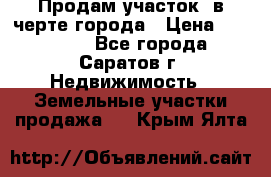 Продам участок​ в черте города › Цена ­ 500 000 - Все города, Саратов г. Недвижимость » Земельные участки продажа   . Крым,Ялта